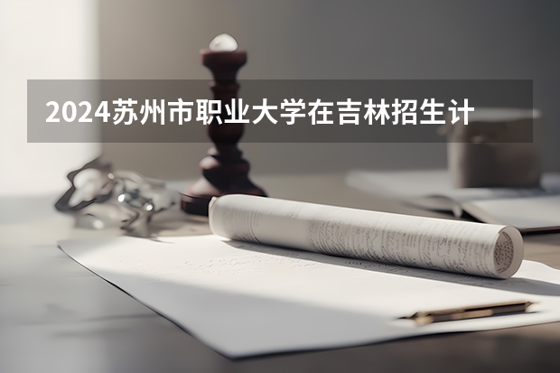 2024苏州市职业大学在吉林招生计划