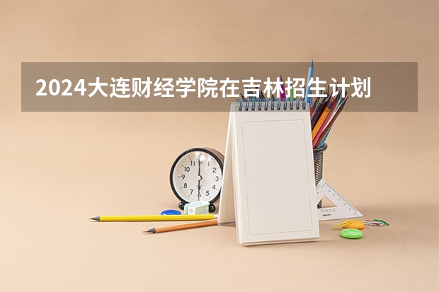 2024大连财经学院在吉林招生计划