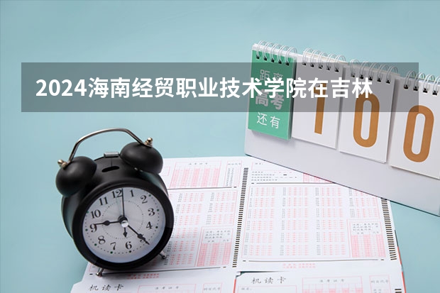 2024海南经贸职业技术学院在吉林招生计划