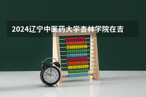 2024辽宁中医药大学杏林学院在吉林招生计划