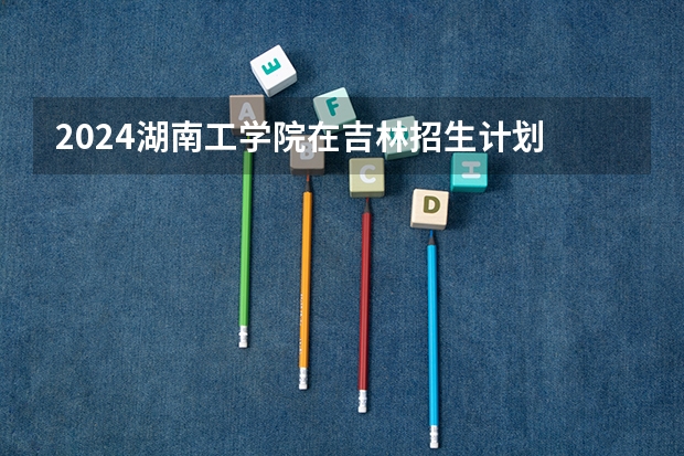 2024湖南工学院在吉林招生计划
