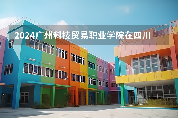 2024广州科技贸易职业学院在四川招生计划