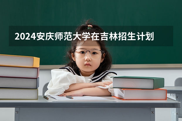 2024安庆师范大学在吉林招生计划