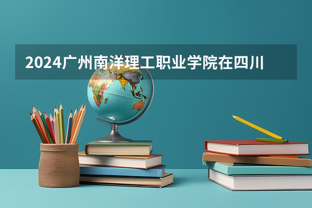 2024广州南洋理工职业学院在四川招生计划