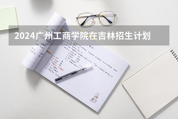 2024广州工商学院在吉林招生计划