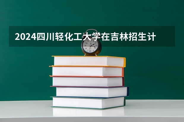 2024四川轻化工大学在吉林招生计划