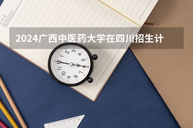 2024广西中医药大学在四川招生计划