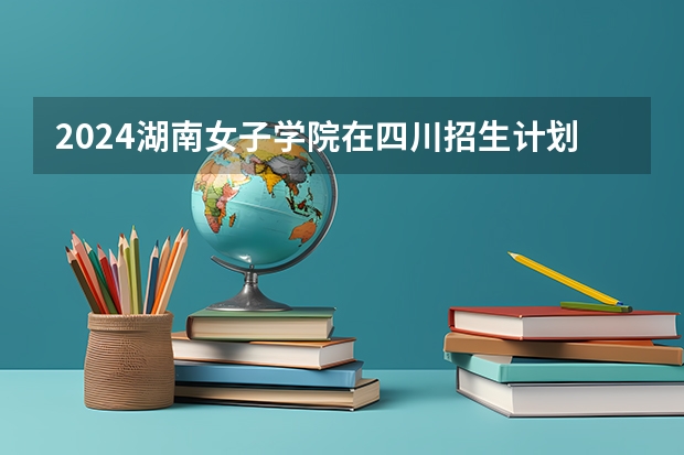 2024湖南女子学院在四川招生计划