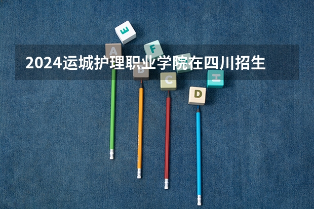 2024运城护理职业学院在四川招生计划