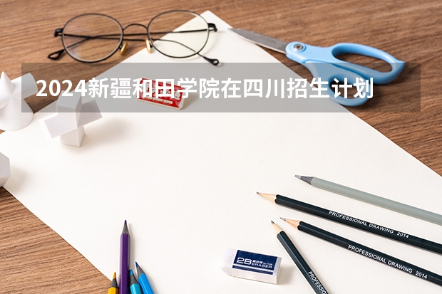 2024新疆和田学院在四川招生计划