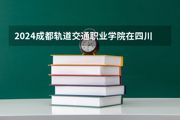 2024成都轨道交通职业学院在四川招生计划