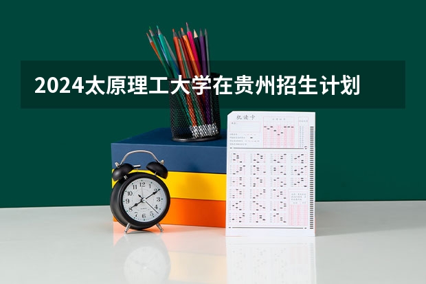 2024太原理工大学在贵州招生计划