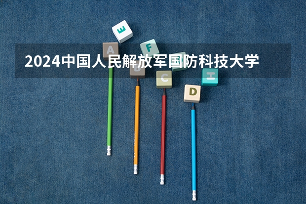 2024中国人民解放军国防科技大学在贵州招生计划