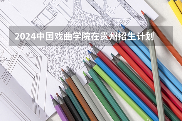 2024中国戏曲学院在贵州招生计划