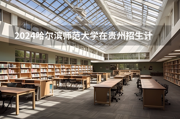 2024哈尔滨师范大学在贵州招生计划