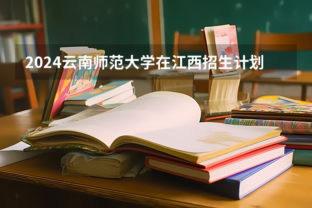 2024云南师范大学在江西招生计划