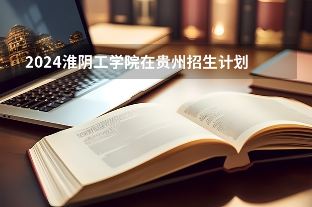 2024淮阴工学院在贵州招生计划