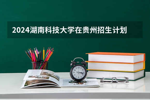 2024湖南科技大学在贵州招生计划