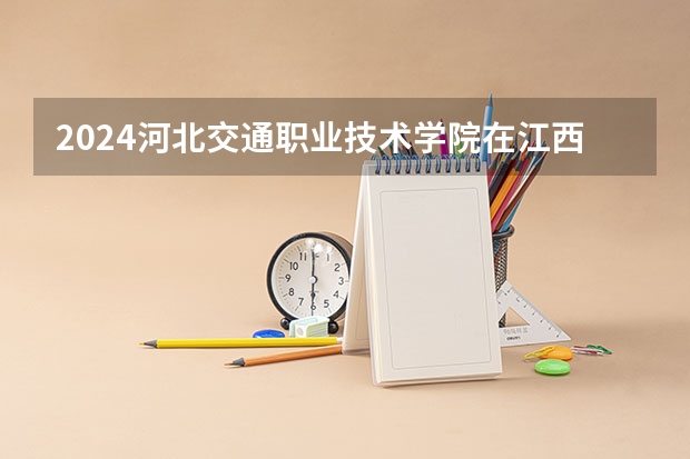 2024河北交通职业技术学院在江西招生计划