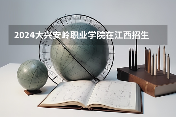 2024大兴安岭职业学院在江西招生计划