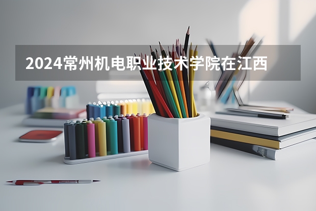 2024常州机电职业技术学院在江西招生计划