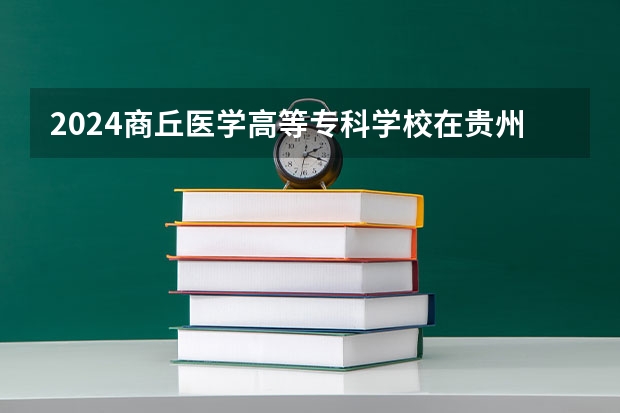 2024商丘医学高等专科学校在贵州招生计划