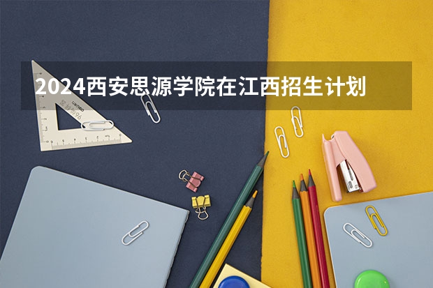 2024西安思源学院在江西招生计划