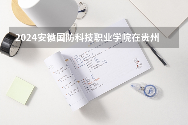 2024安徽国防科技职业学院在贵州招生计划