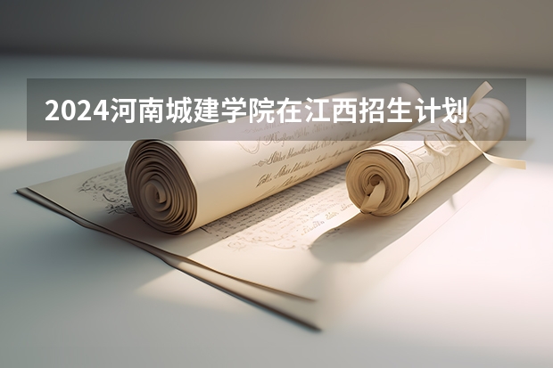 2024河南城建学院在江西招生计划