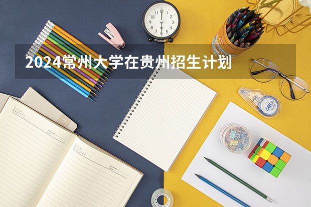 2024常州大学在贵州招生计划
