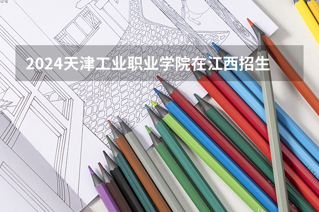2024天津工业职业学院在江西招生计划