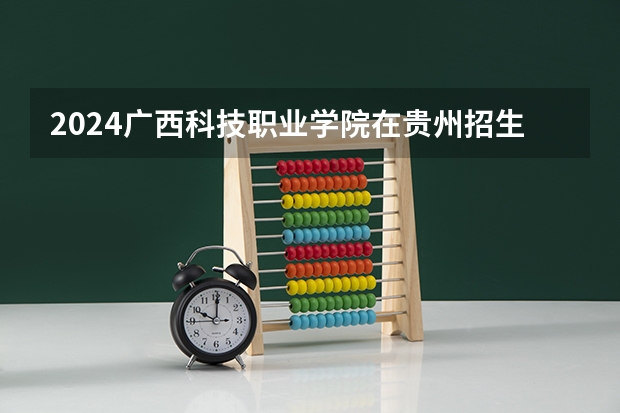 2024广西科技职业学院在贵州招生计划