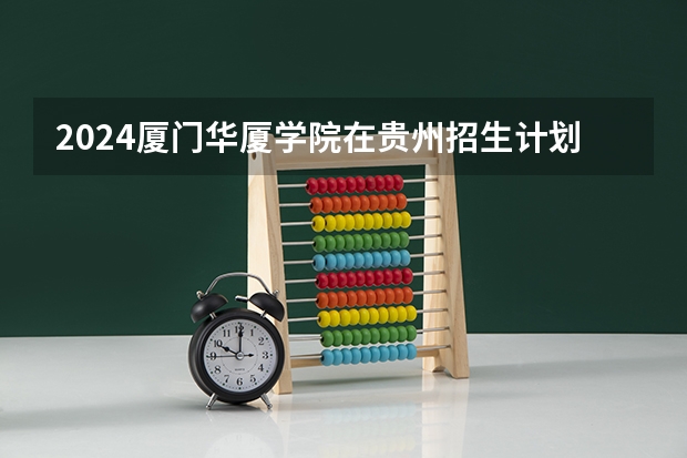 2024厦门华厦学院在贵州招生计划