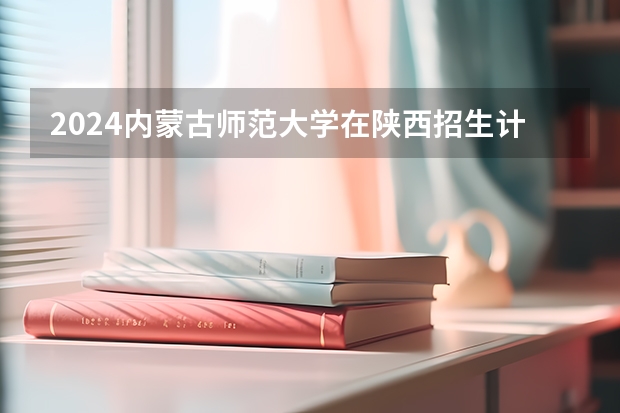 2024内蒙古师范大学在陕西招生计划