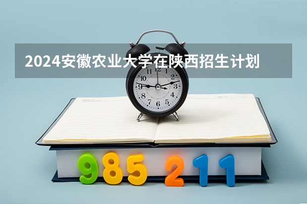 2024安徽农业大学在陕西招生计划