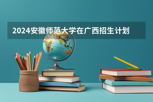 2024安徽师范大学在广西招生计划