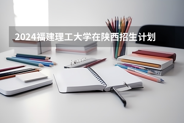 2024福建理工大学在陕西招生计划