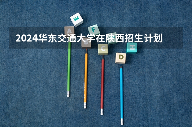 2024华东交通大学在陕西招生计划
