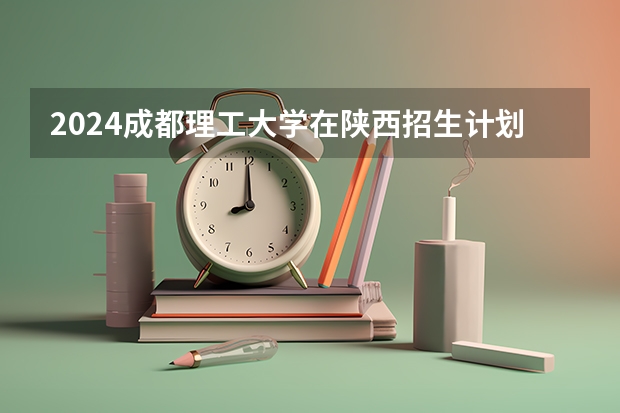 2024成都理工大学在陕西招生计划