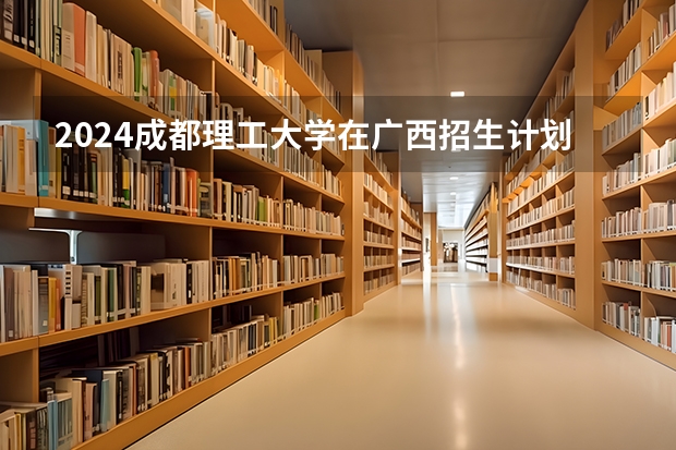 2024成都理工大学在广西招生计划