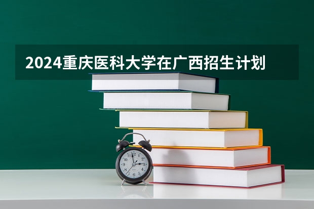 2024重庆医科大学在广西招生计划