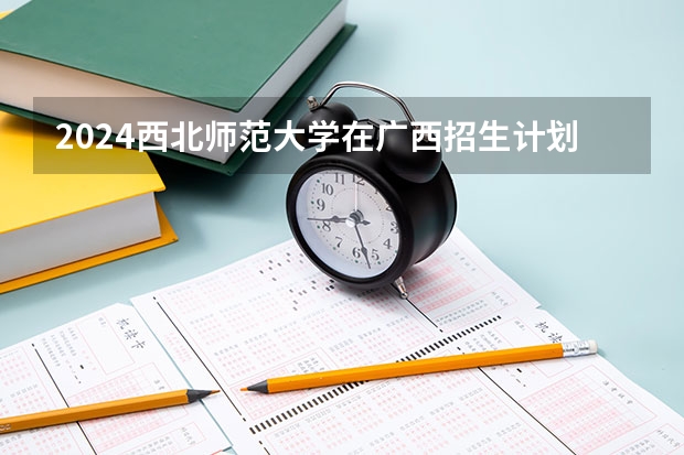 2024西北师范大学在广西招生计划