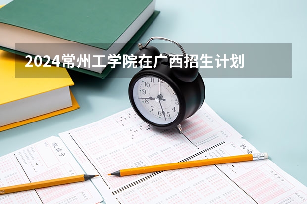 2024常州工学院在广西招生计划