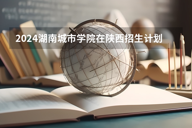 2024湖南城市学院在陕西招生计划