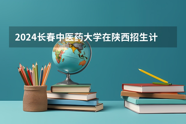 2024长春中医药大学在陕西招生计划