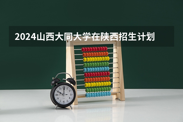 2024山西大同大学在陕西招生计划