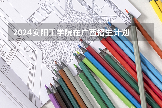2024安阳工学院在广西招生计划