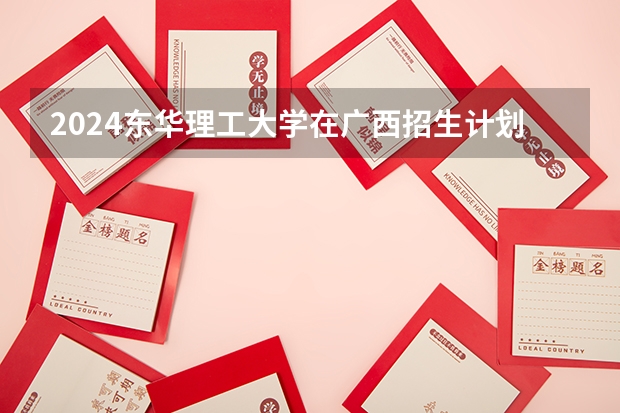 2024东华理工大学在广西招生计划