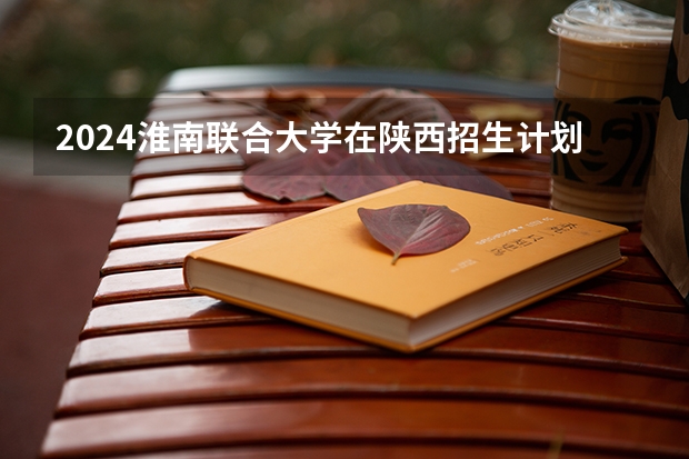 2024淮南联合大学在陕西招生计划