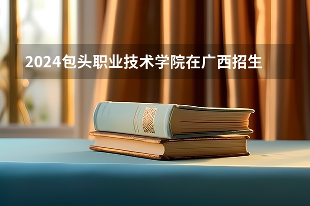 2024包头职业技术学院在广西招生计划